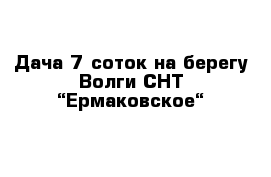 Дача 7 соток на берегу Волги СНТ “Ермаковское“